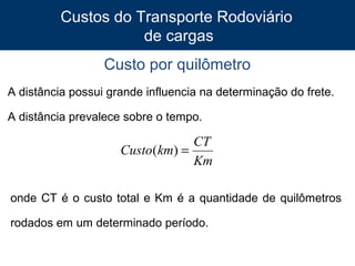 Custos do Transporte Rodoviário
de cargas
Custo por quilômetro
A distância possui grande influencia na determinação do frete.
A distância prevalece sobre o tempo.

CT
Custo(km) =
Km
onde CT é o custo total e Km é a quantidade de quilômetros
rodados em um determinado período.
11

 