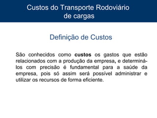 Custos do Transporte Rodoviário
de cargas
Definição de Custos
São conhecidos como custos os gastos que estão
relacionados com a produção da empresa, e determinálos com precisão é fundamental para a saúde da
empresa, pois só assim será possível administrar e
utilizar os recursos de forma eficiente.

5

 