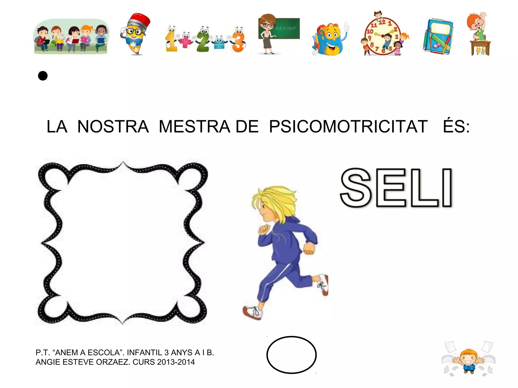 LA NOSTRA MESTRA DE PSICOMOTRICITAT ÉS:

P.T. “ANEM A ESCOLA”. INFANTIL 3 ANYS A I B.
ANGIE ESTEVE ORZAEZ. CURS 2013-2014

 