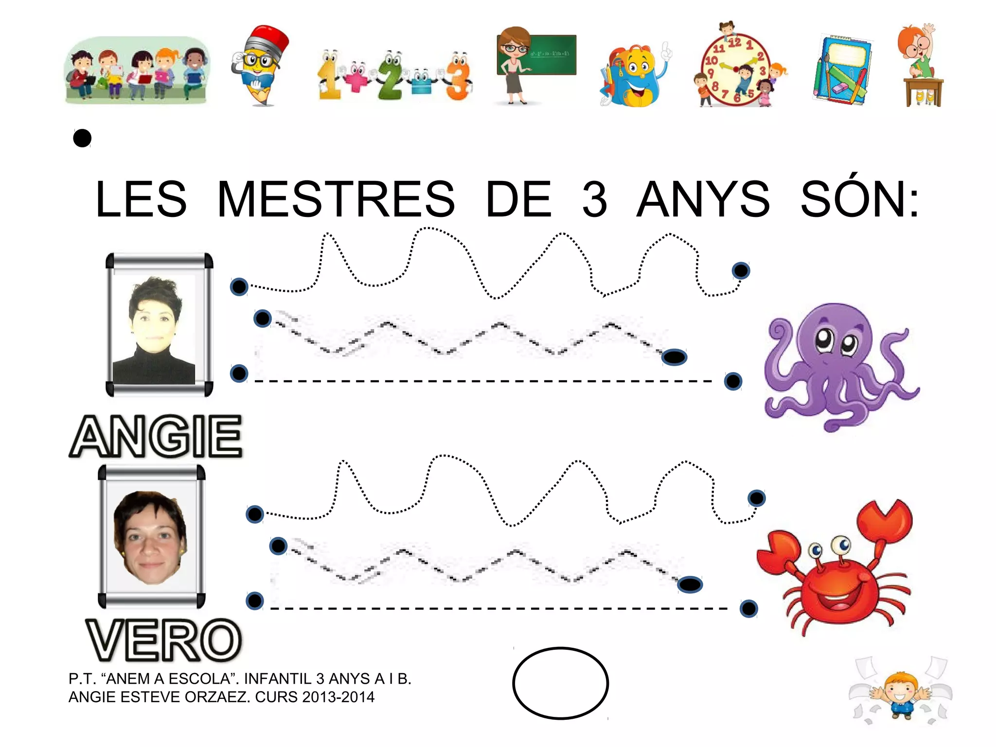 LES MESTRES DE 3 ANYS SÓN:

P.T. “ANEM A ESCOLA”. INFANTIL 3 ANYS A I B.
ANGIE ESTEVE ORZAEZ. CURS 2013-2014

 