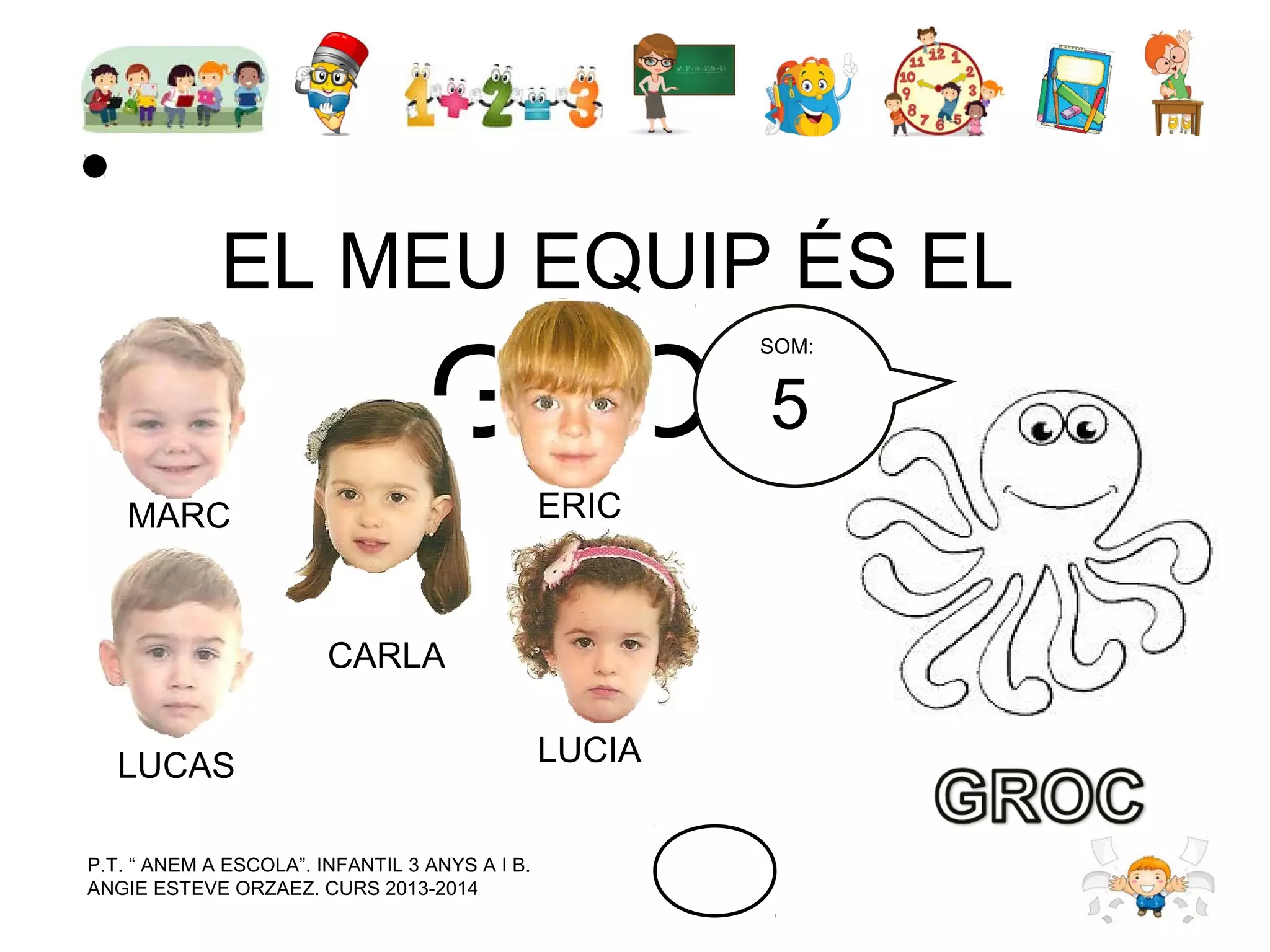 EL MEU EQUIP ÉS EL
5
GROC

SOM:

ERIC

MARC

CARLA
LUCAS
P.T. “ ANEM A ESCOLA”. INFANTIL 3 ANYS A I B.
ANGIE ESTEVE ORZAEZ. CURS 2013-2014

LUCIA

 