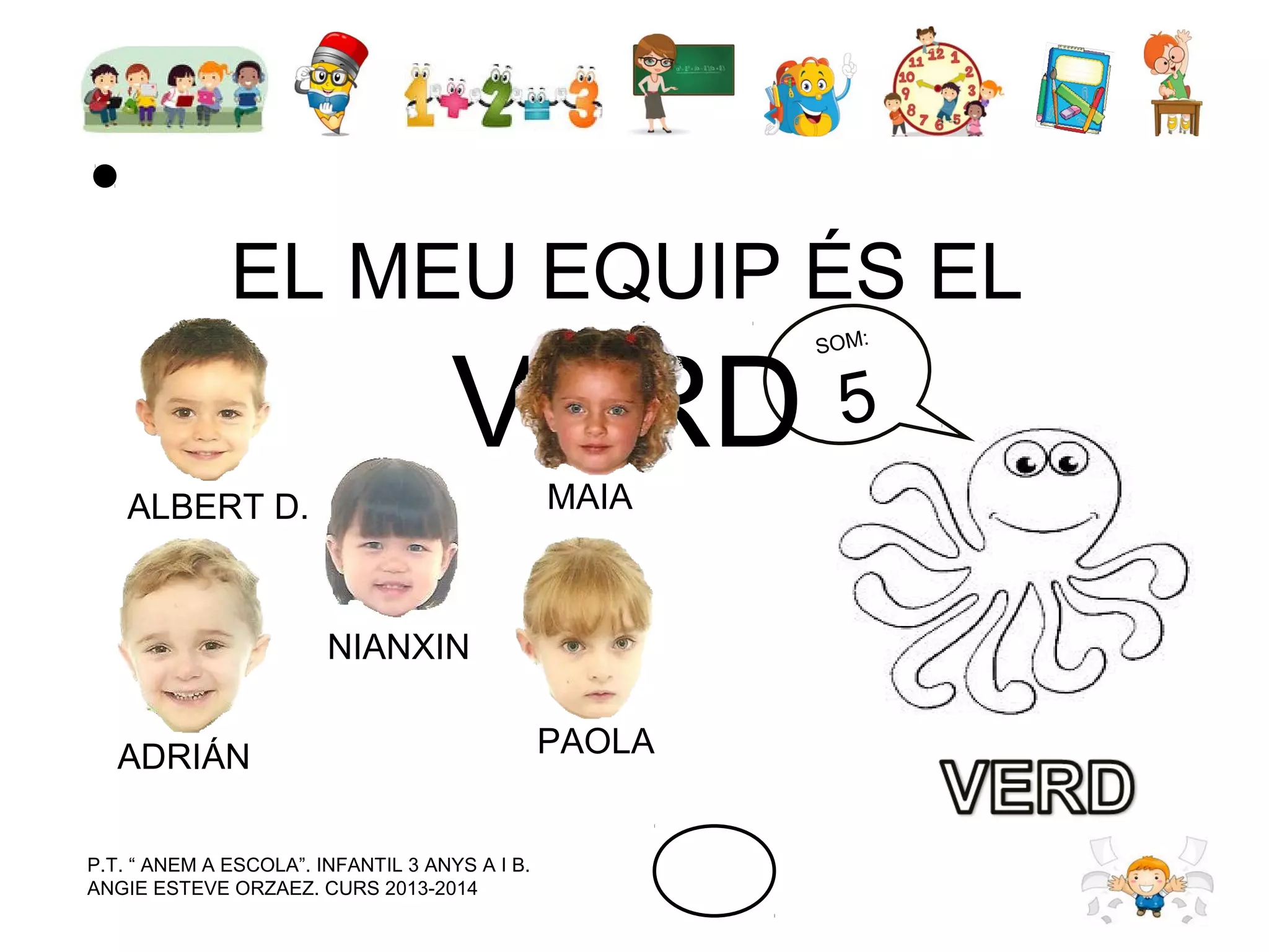 EL MEU EQUIP ÉS EL

VERD
MAIA

ALBERT D.

NIANXIN
ADRIÁN
P.T. “ ANEM A ESCOLA”. INFANTIL 3 ANYS A I B.
ANGIE ESTEVE ORZAEZ. CURS 2013-2014

PAOLA

SOM:

5

 