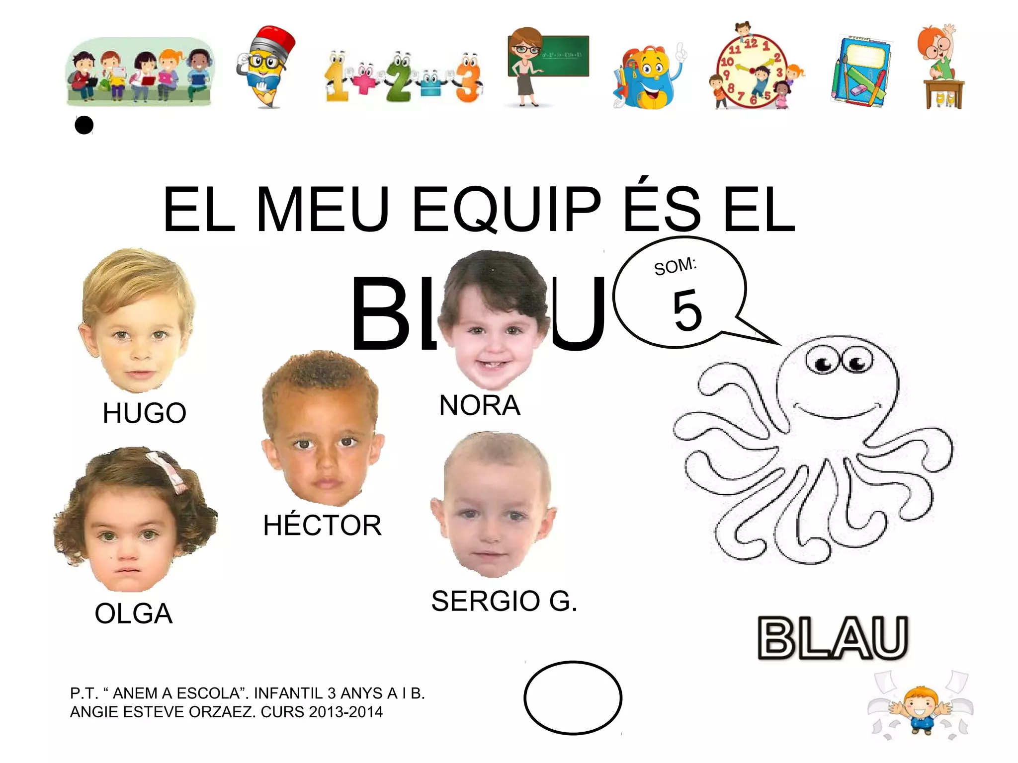 EL MEU EQUIP ÉS EL

BLAU
NORA

HUGO

HÉCTOR
OLGA
P.T. “ ANEM A ESCOLA”. INFANTIL 3 ANYS A I B.
ANGIE ESTEVE ORZAEZ. CURS 2013-2014

SERGIO G.

SOM:

5

 