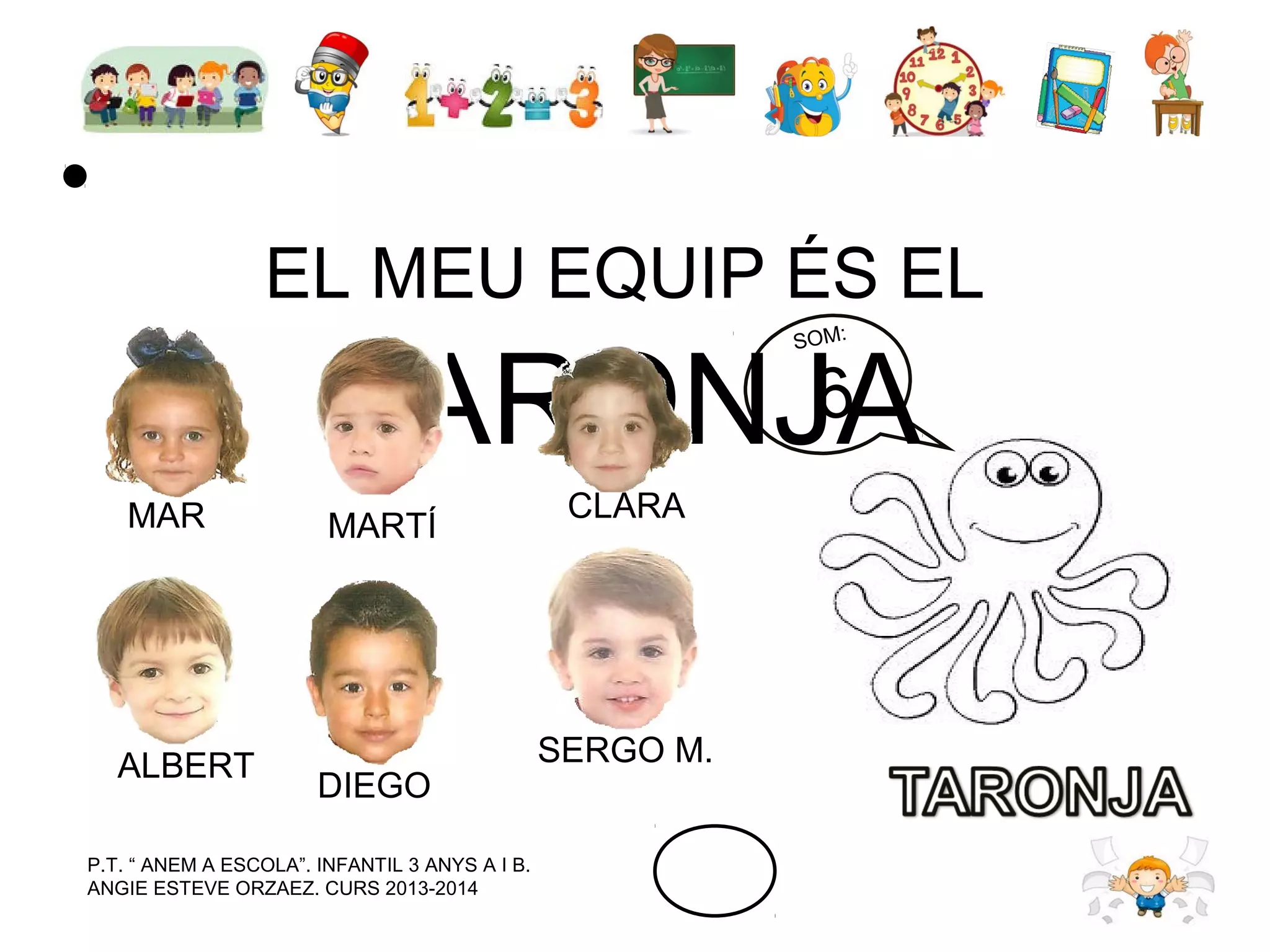 EL MEU EQUIP ÉS EL
6
TARONJA
SOM:

MAR

ALBERT

MARTÍ

DIEGO

P.T. “ ANEM A ESCOLA”. INFANTIL 3 ANYS A I B.
ANGIE ESTEVE ORZAEZ. CURS 2013-2014

CLARA

SERGO M.

 