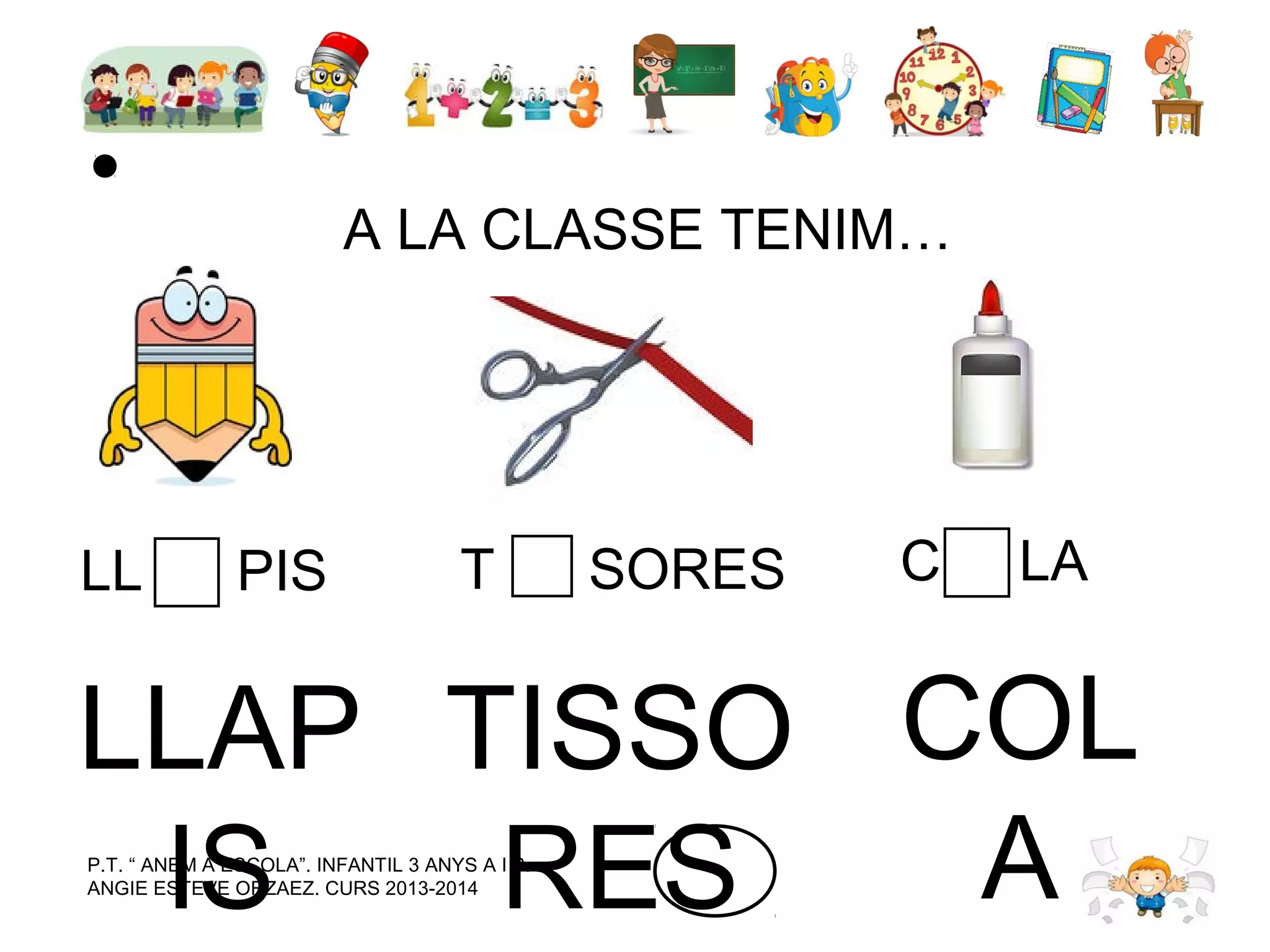 A LA CLASSE TENIM…

LL

PIS

T

SORES

C

LA

LLAP TISSO COL
A
IS
RES
P.T. “ ANEM A ESCOLA”. INFANTIL 3 ANYS A I B.
ANGIE ESTEVE ORZAEZ. CURS 2013-2014

 