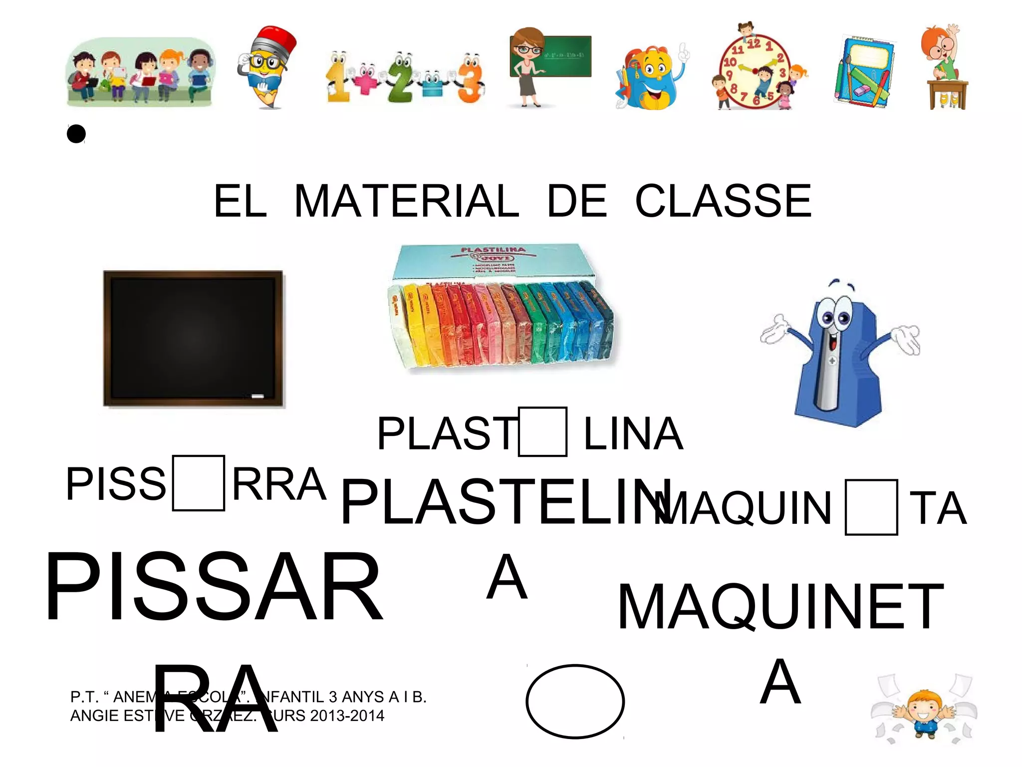EL MATERIAL DE CLASSE

PLAST

LINA

PLASTELIN
MAQUIN
TA
A MAQUINET
PISSAR
PISS

RRA

RA

P.T. “ ANEM A ESCOLA”. INFANTIL 3 ANYS A I B.
ANGIE ESTEVE ORZAEZ. CURS 2013-2014

A

 