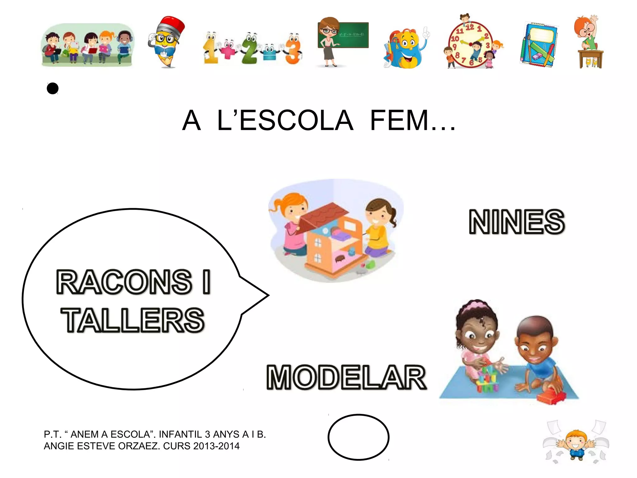 A L’ESCOLA FEM…

P.T. “ ANEM A ESCOLA”. INFANTIL 3 ANYS A I B.
ANGIE ESTEVE ORZAEZ. CURS 2013-2014

 