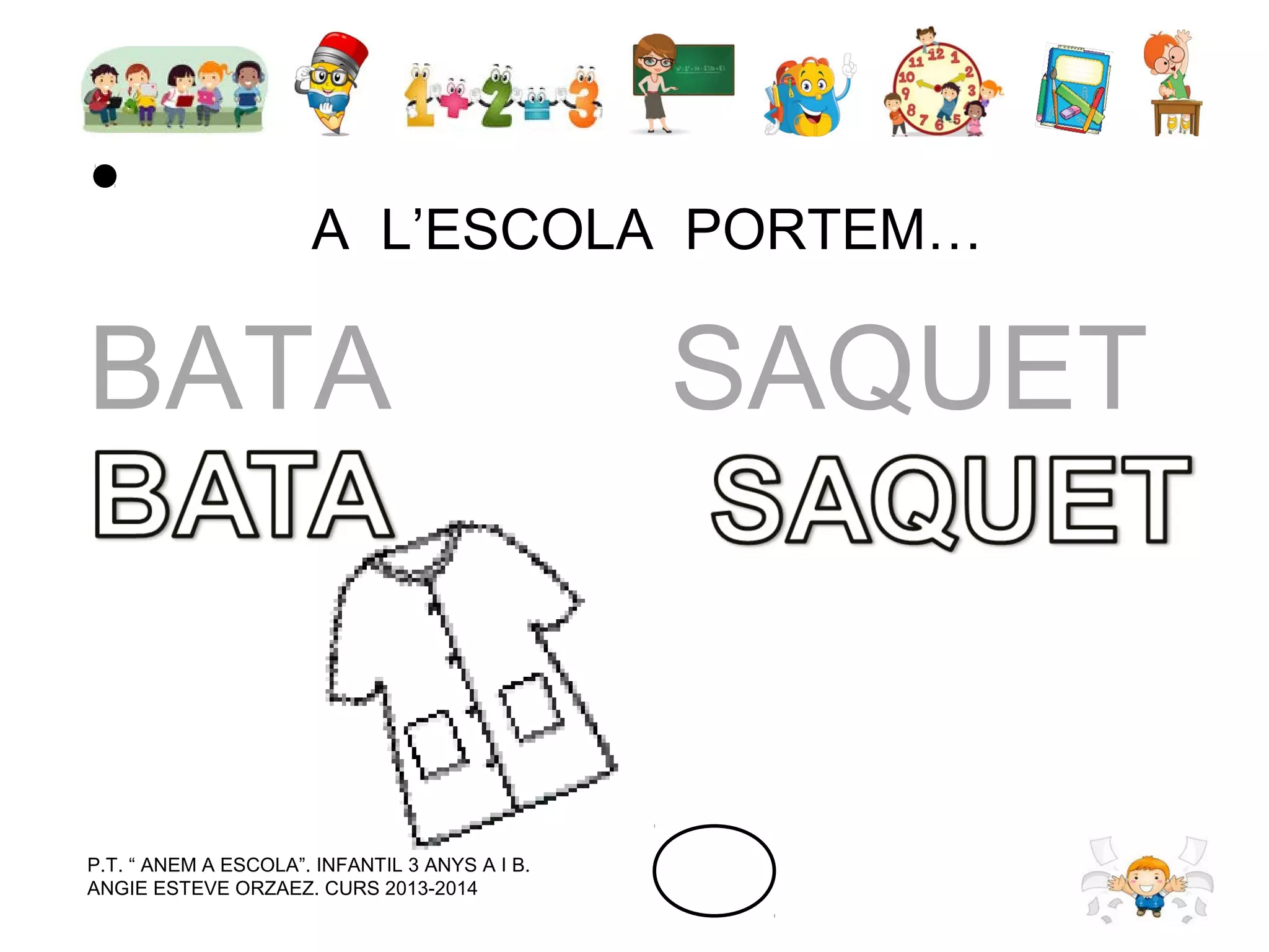 A L’ESCOLA PORTEM…

BATA

P.T. “ ANEM A ESCOLA”. INFANTIL 3 ANYS A I B.
ANGIE ESTEVE ORZAEZ. CURS 2013-2014

SAQUET

 