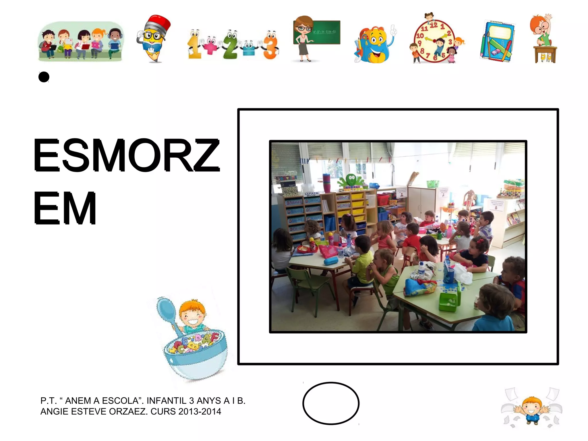 ESMORZ
EM

P.T. “ ANEM A ESCOLA”. INFANTIL 3 ANYS A I B.
ANGIE ESTEVE ORZAEZ. CURS 2013-2014

 