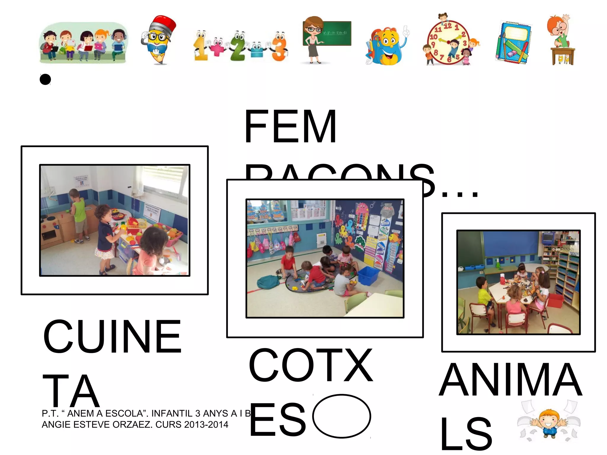 FEM
RACONS…
CUINE
TA

COTX
ES

P.T. “ ANEM A ESCOLA”. INFANTIL 3 ANYS A I B.
ANGIE ESTEVE ORZAEZ. CURS 2013-2014

ANIMA
LS

 