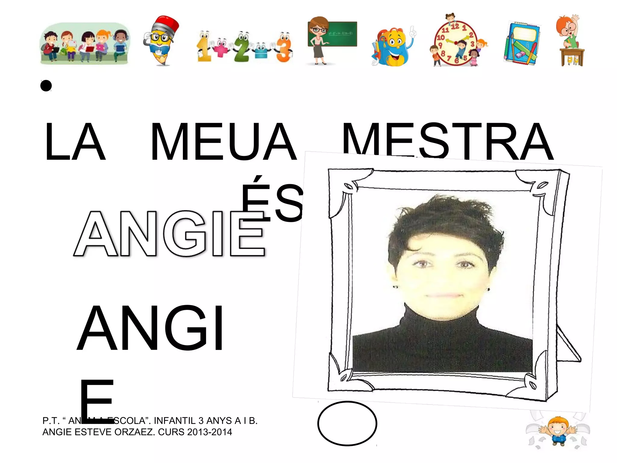 LA MEUA MESTRA
ÉS…

ANGI
E

P.T. “ ANEM A ESCOLA”. INFANTIL 3 ANYS A I B.
ANGIE ESTEVE ORZAEZ. CURS 2013-2014

 