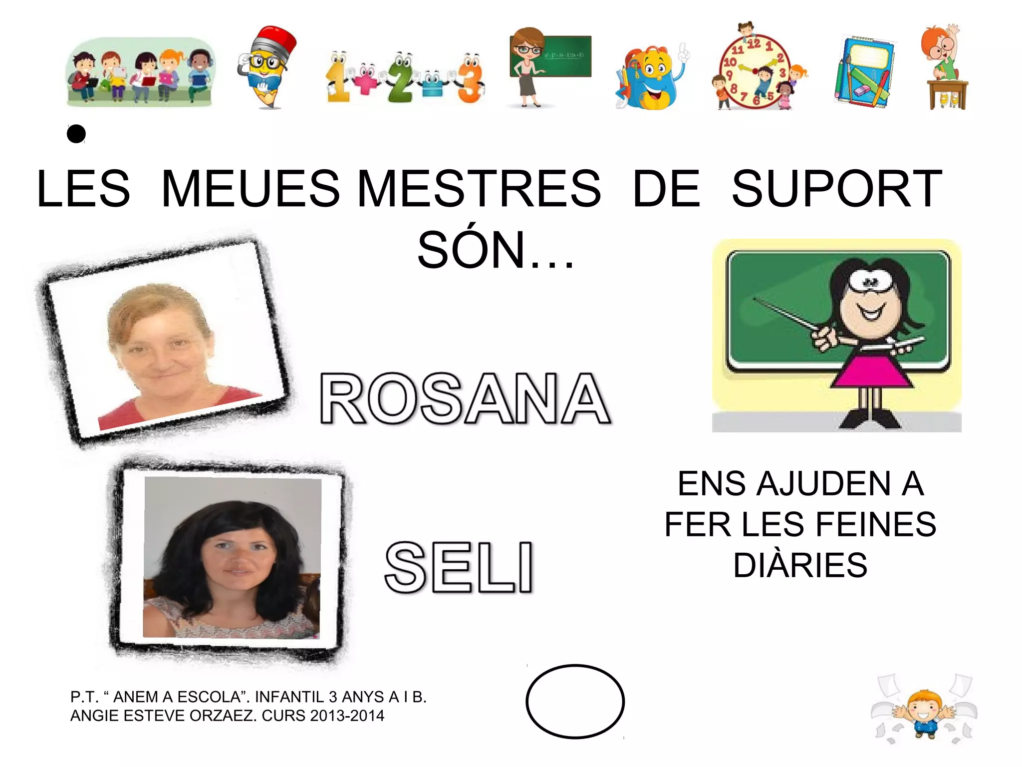 LES MEUES MESTRES DE SUPORT
SÓN…

ENS AJUDEN A
FER LES FEINES
DIÀRIES

P.T. “ ANEM A ESCOLA”. INFANTIL 3 ANYS A I B.
ANGIE ESTEVE ORZAEZ. CURS 2013-2014

 