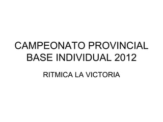 CAMPEONATO PROVINCIAL
  BASE INDIVIDUAL 2012
    RITMICA LA VICTORIA
 