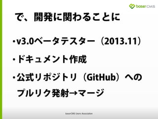 で、開発に関わることに
•v3.0ベータテスター（2013.11）
•ドキュメント作成
•公式リポジトリ（GitHub）への
プルリク発射→マージ
baserCMS Users Association
 