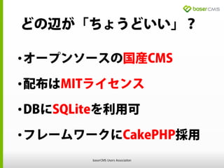 どの辺が「ちょうどいい」？
•オープンソースの国産CMS
•配布はMITライセンス
•DBにSQLiteを利用可
•フレームワークにCakePHP採用
baserCMS Users Association
 