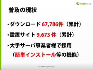 普及の現状
•ダウンロード 67,786件（累計）
•設置サイト 9,673 件（累計）
•大手サーバ事業者様で採用
（簡単インストール等の機能）
baserCMS Users Association
 