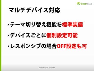 マルチデバイス対応
•テーマ切り替え機能を標準装備
•デバイスごとに個別設定可能
•レスポンシブの場合OFF設定も可
baserCMS Users Association
 