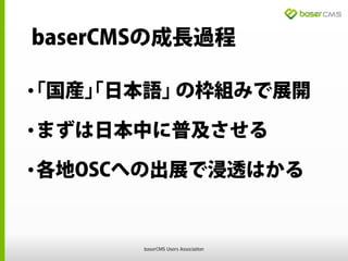 baserCMSの成長過程
•｢国産｣｢日本語｣ の枠組みで展開
•まずは日本中に普及させる
•各地OSCへの出展で浸透はかる
baserCMS Users Association
 