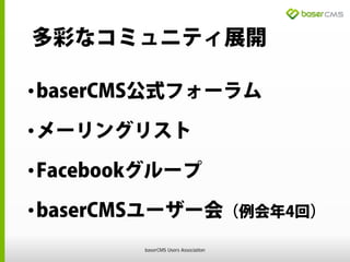 多彩なコミュニティ展開
•baserCMS公式フォーラム
•メーリングリスト
•Facebookグループ
•baserCMSユーザー会（例会年4回）
baserCMS Users Association
 