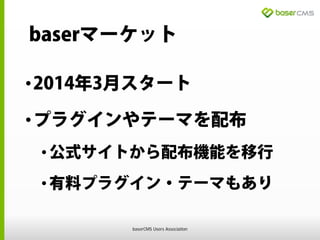 baserマーケット
•2014年3月スタート
•プラグインやテーマを配布
•公式サイトから配布機能を移行
•有料プラグイン・テーマもあり
baserCMS Users Association
 