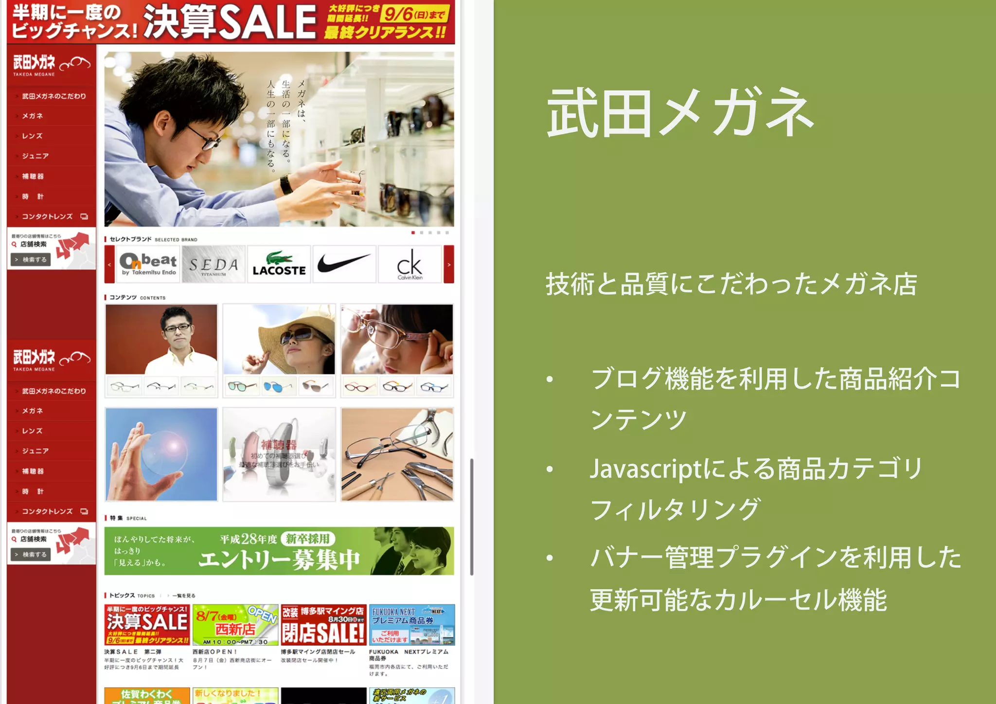 武田メガネ
技術と品質にこだわったメガネ店
•  ブログ機能を利用した商品紹介コ
ンテンツ
•  Javascriptによる商品カテゴリ
フィルタリング
•  バナー管理プラグインを利用した
更新可能なカルーセル機能
 