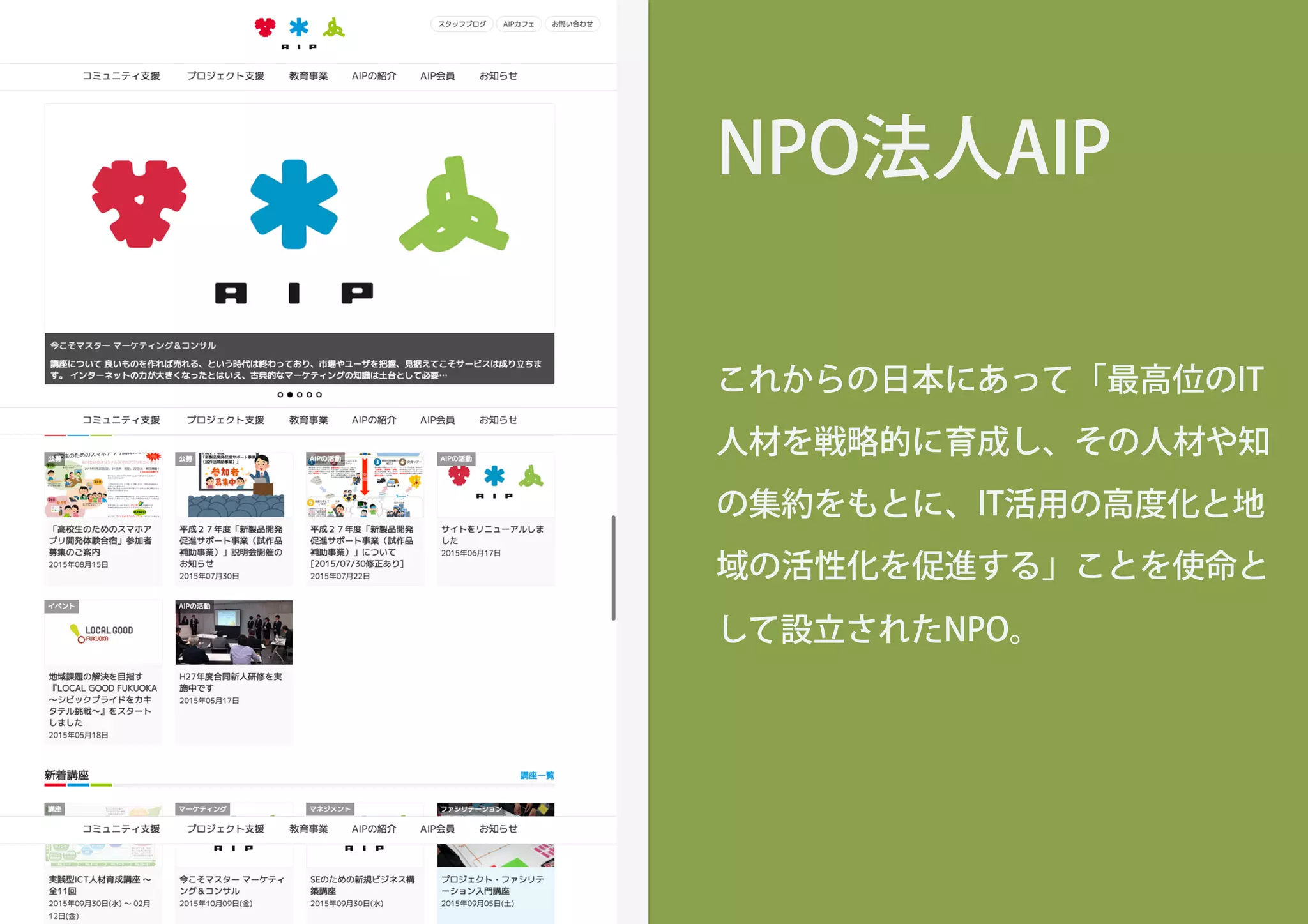 NPO法人AIP
これからの日本にあって「最高位のIT
人材を戦略的に育成し、その人材や知
の集約をもとに、IT活用の高度化と地
域の活性化を促進する」ことを使命と
して設立されたNPO。
 