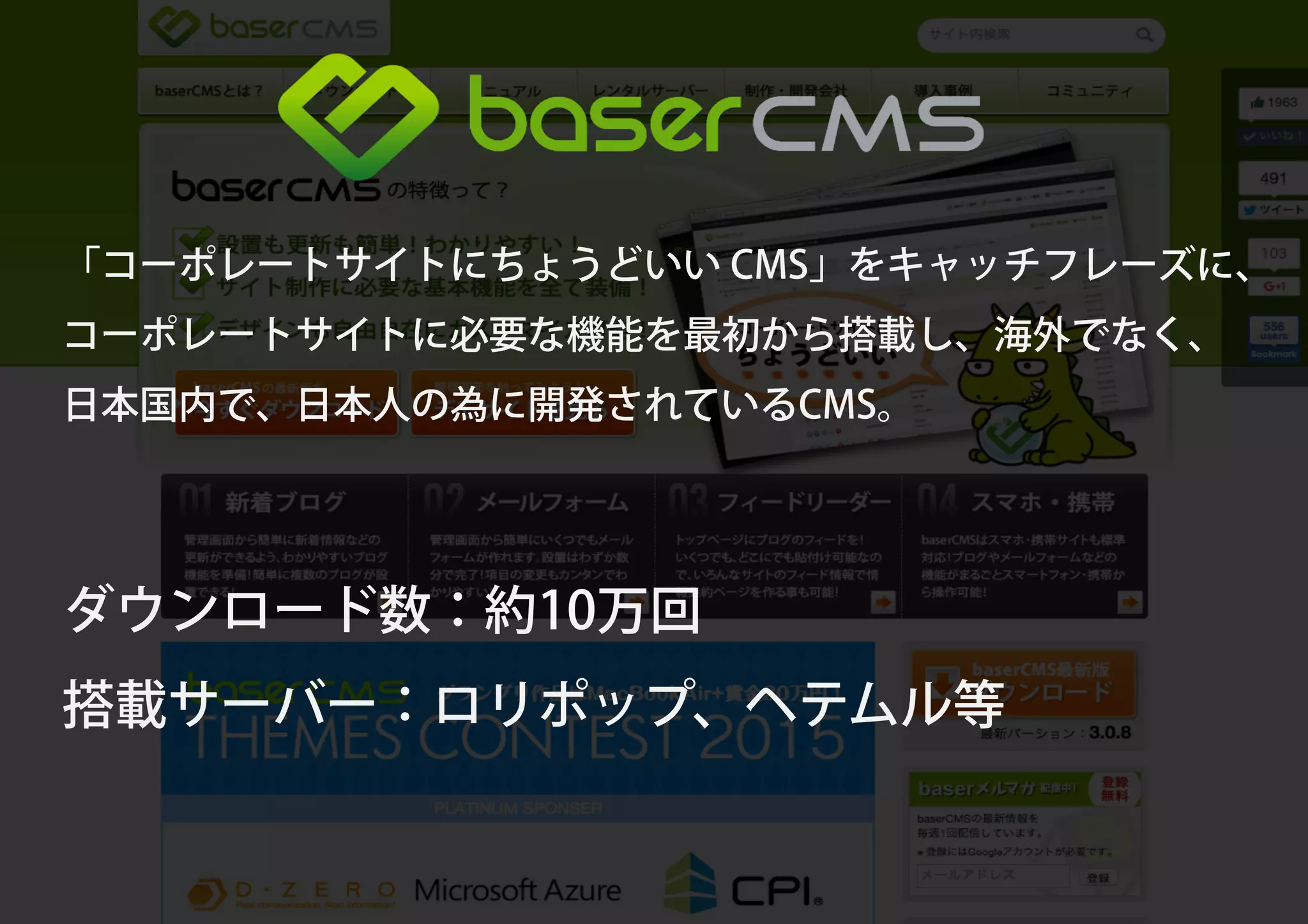 「コーポレートサイトにちょうどいい CMS」をキャッチフレーズに、
コーポレートサイトに必要な機能を最初から搭載し、海外でなく、
日本国内で、日本人の為に開発されているCMS。
ダウンロード数：約10万回
搭載サーバー：ロリポップ、ヘテムル等
 