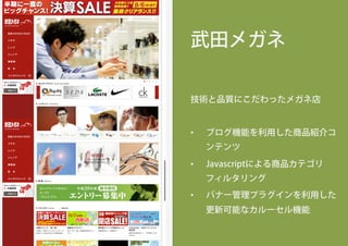 武田メガネ
技術と品質にこだわったメガネ店
•  ブログ機能を利用した商品紹介コ
ンテンツ
•  Javascriptによる商品カテゴリ
フィルタリング
•  バナー管理プラグインを利用した
更新可能なカルーセル機能
 