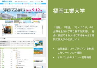 福岡工業大学
「情報」「環境」「モノづくり」の3
分野を主体に丁寧な教育を実践し、社
会に貢献できる人材の育成をめざす福
岡工業大学の公式サイト
•  公開承認フロープラグインを利用
したワークフロー機能
•  オリジナルのメニュー管理機能
 
