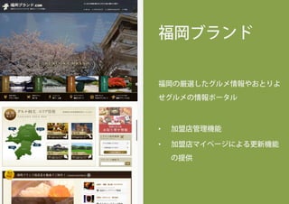 福岡ブランド
福岡の厳選したグルメ情報やおとりよ
せグルメの情報ポータル
•  加盟店管理機能
•  加盟店マイページによる更新機能
の提供
 