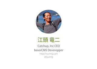 江頭 竜二
Catchup, Inc CEO
baserCMS Deveropper
http://ryuring.com
@ryuring
 