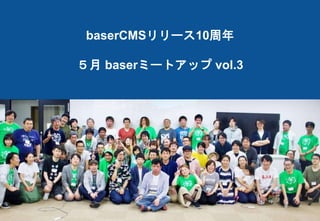 baserCMSリリース10周年
５月 baserミートアップ vol.3
 