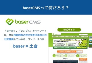 baserCMSって何だろう？
「日本製」、「シンプル」をキーワード
に、特に技術的なノウハウを「土台」と
して提供しているオープンソースCMS
baser = 土台
公式サイト
 