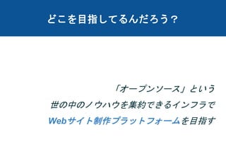 どこを目指してるんだろう？
「オープンソース」という
世の中のノウハウを集約できるインフラで
Webサイト制作プラットフォームを目指す
 
