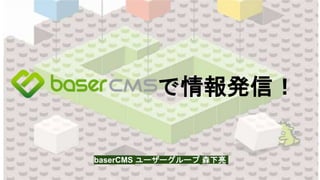 baserCMS ユーザーグループ 森下亮
で情報発信！
 