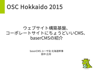OSC Hokkaido 2015
ウェブサイト構築基盤、
コーポレートサイトにちょうどいいCMS、
baserCMSの紹介
baserCMS ユーザ会 北海道幹事
田中 広将
 