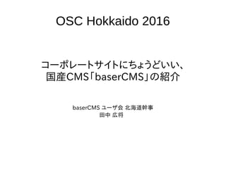 OSC Hokkaido 2016
コーポレートサイトにちょうどいい、
国産CMS「baserCMS」の紹介
baserCMS ユーザ会 北海道幹事
田中 広将
 
