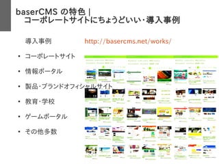 baserCMS の特色 |
　コーポレートサイトにちょうどいい・導入事例
導入事例　　　　　http://basercms.net/works/
●
コーポレートサイト
●
情報ポータル
●
製品・ブランドオフィシャルサイト
●
教育・学校
●
ゲームポータル
●
その他多数
 