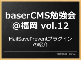 baserCMS勉強会 
＠福岡vol.12 
MailSavePreventプラグイン 
の紹介 
2014/08/30 ＠arata 
 