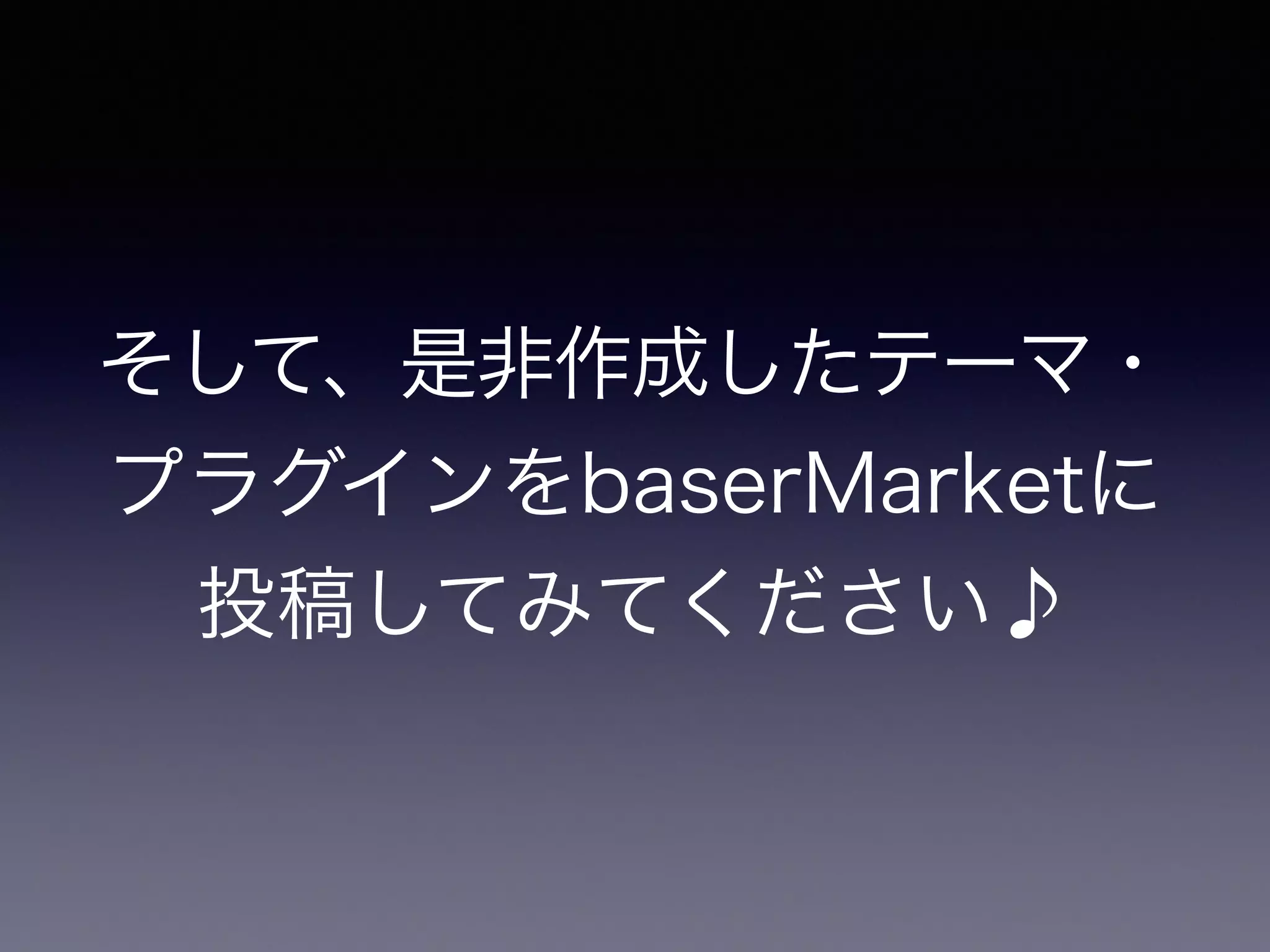 そして、是非作成したテーマ・
プラグインをbaserMarketに
投稿してみてください♪
 