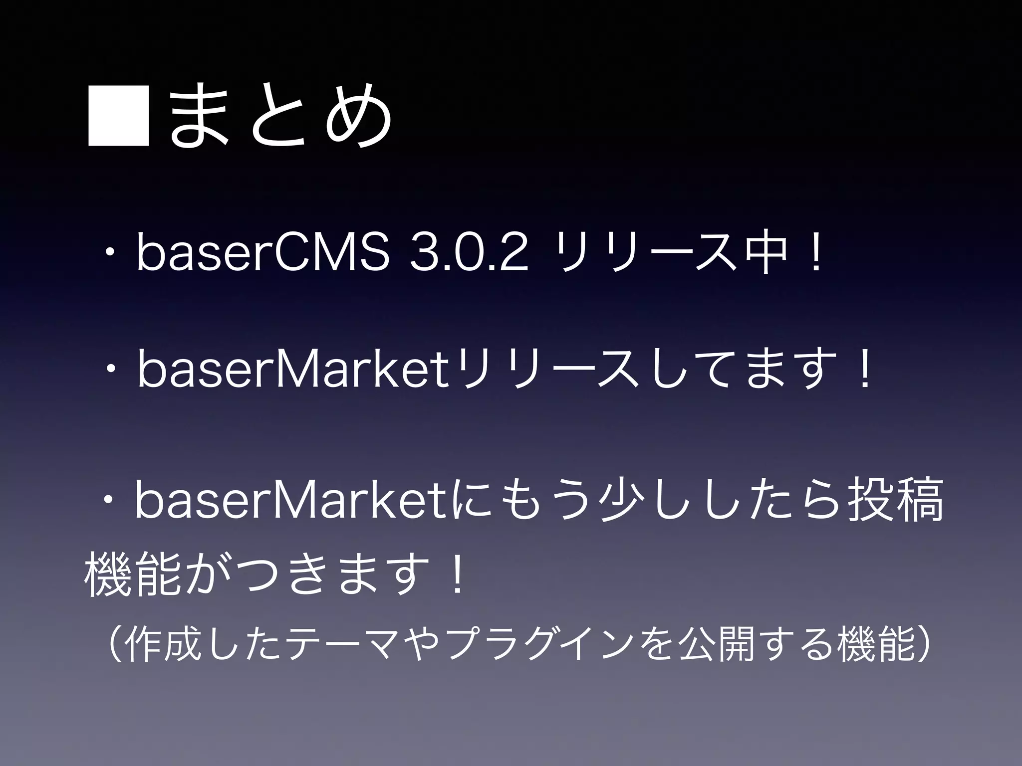 ■まとめ
・baserCMS 3.0.2 リリース中！
・baserMarketリリースしてます！
・baserMarketにもう少ししたら投稿
機能がつきます！
（作成したテーマやプラグインを公開する機能）
 