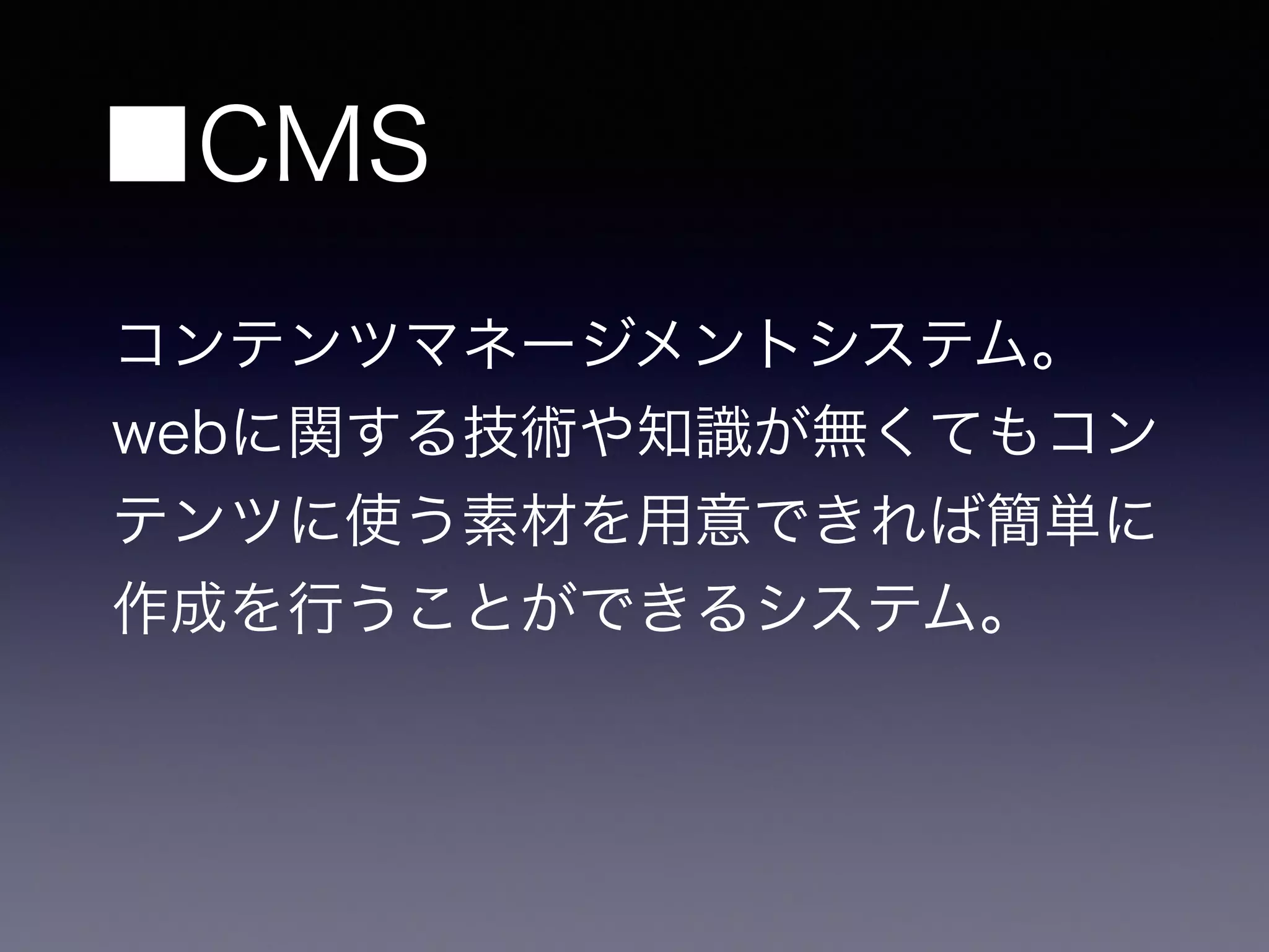 ■CMS
コンテンツマネージメントシステム。
webに関する技術や知識が無くてもコン
テンツに使う素材を用意できれば簡単に
作成を行うことができるシステム。
 