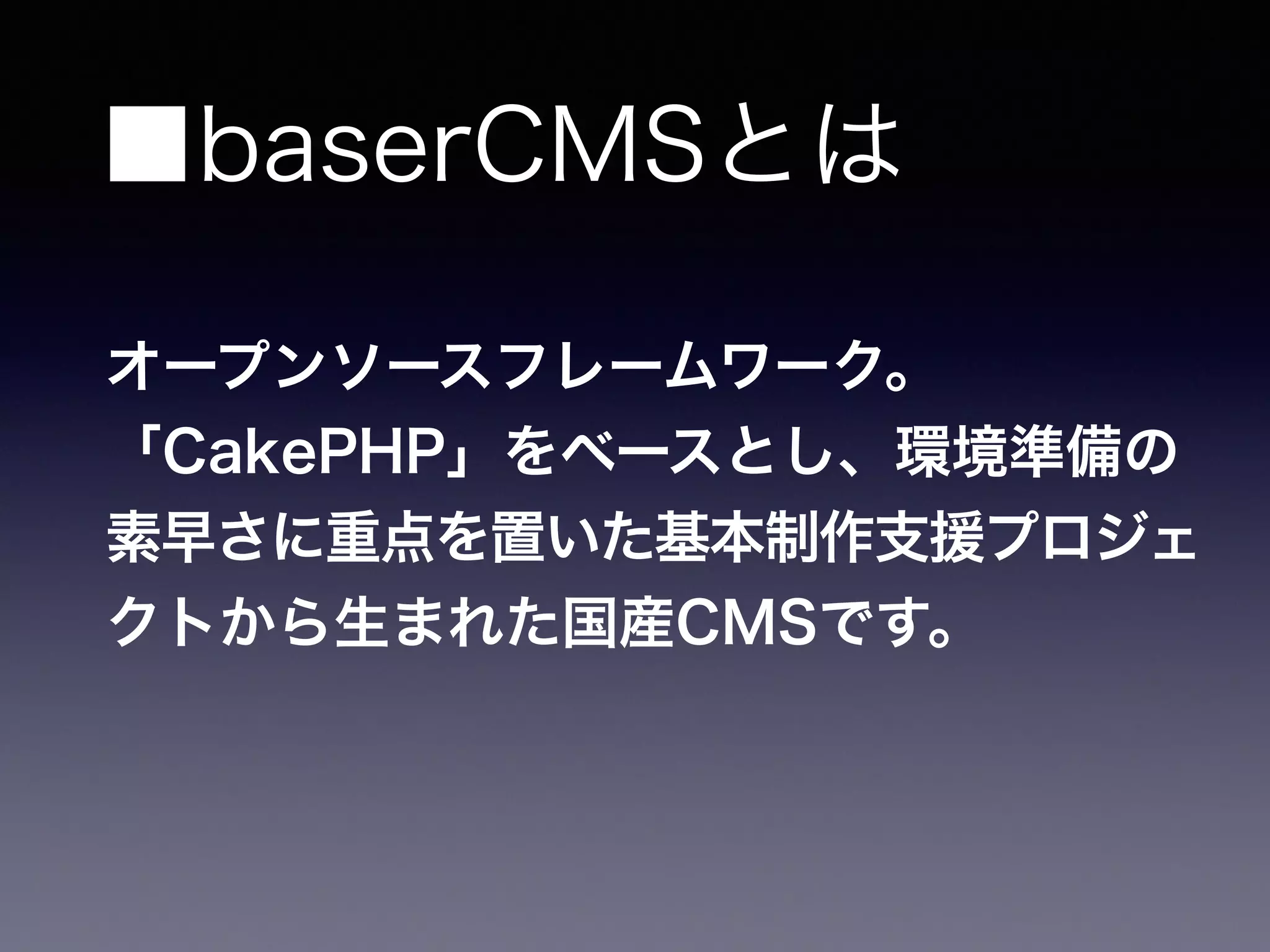 ■baserCMSとは
オープンソースフレームワーク。
「CakePHP」をベースとし、環境準備の
素早さに重点を置いた基本制作支援プロジェ
クトから生まれた国産CMSです。
 