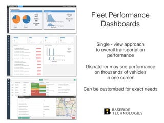 Fleet Performance
Dashboards
Single - view approach
to overall transportation 
performance
Dispatcher may see performance
on thousands of vehicles
in one screen
Can be customized for exact needs
 