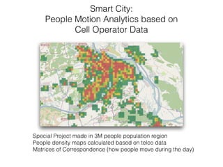 Smart City:  
People Motion Analytics based on  
Cell Operator Data
Special Project made in 3M people population region 
People density maps calculated based on telco data 
Matrices of Correspondence (how people move during the day)
 