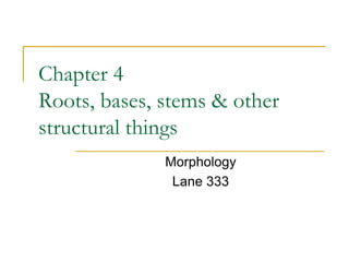 Chapter 4
Roots, bases, stems & other
structural things
Morphology
Lane 333
 