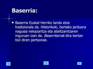 Baserria: Baserria  Euskal  Herriko  landa etxe tradizionala da. Historikoki, bertako jarduera nagusia  nekazaritza  eta  abeltzaintzaren  inguruan izan da.  Baserritarrak  dira bertan bizi diren pertsonak.  