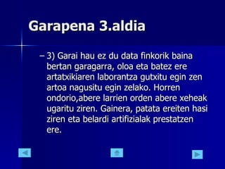 Garapena 3.aldia 3) Garai hau ez du data finkorik baina bertan garagarra, oloa eta batez ere artatxikiaren laborantza gutxitu egin zen artoa nagusitu egin zelako. Horren ondorio,abere larrien orden abere xeheak ugaritu ziren. Gainera, patata ereiten hasi ziren eta belardi artifizialak prestatzen ere.  
