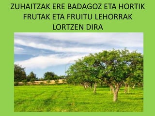 ZUHAITZAK ERE BADAGOZ ETA HORTIK
   FRUTAK ETA FRUITU LEHORRAK
          LORTZEN DIRA
 