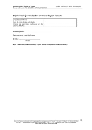 Municipalidad Distrital de Majes COMITÉ ESPECIAL LEY 29230 – Bases Integradas
Proceso de Selección N° 01-2012-OBRAS POR IMPUESTOS-MDM
________________________________________________________________________________________________________
Bases del Proceso de Selección de la Empresa que financiará y ejecutará el Proyecto “INSTALACION DE LOS SISTEMAS DE AGUA
POTABLE Y DESAGÜE EN CIUDAD MAJES MODULOS A, B, C, D, E, F y G y VILLA INDUSTRIAL, DISTRITO DE MAJES,
CAYLLOMA-AREQUIPA - PRIMERA ETAPA”
18
Experiencia en ejecución de obras similares al Proyecto a ejecutar
Tipo de actividades
Año de inicio de las actividades
Monto de contratos realizados en los
últimos 10 años
Nombre y Firma ..................................................
Representante Legal del Postor
Entidad ..................................................
Postor
Nota: Las firmas de los Representantes Legales deberán ser legalizadas por Notario Público.
 
